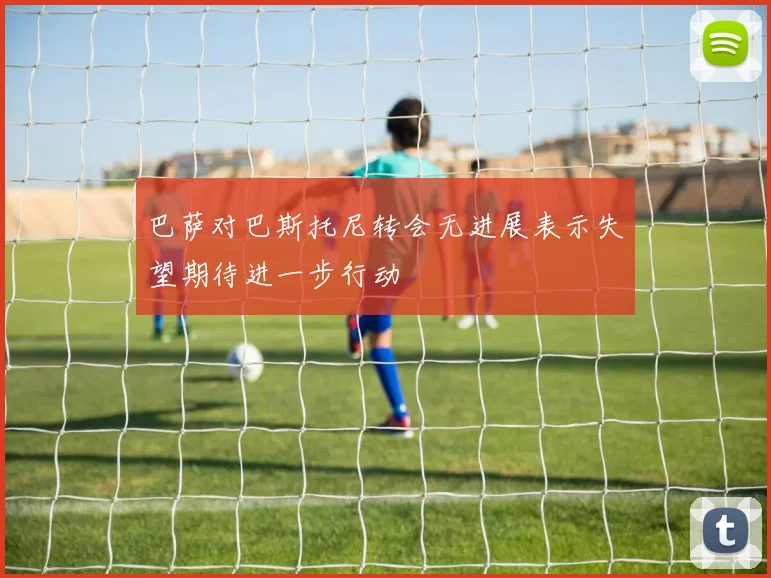 巴萨对巴斯托尼转会无进展表示失望期待进一步行动