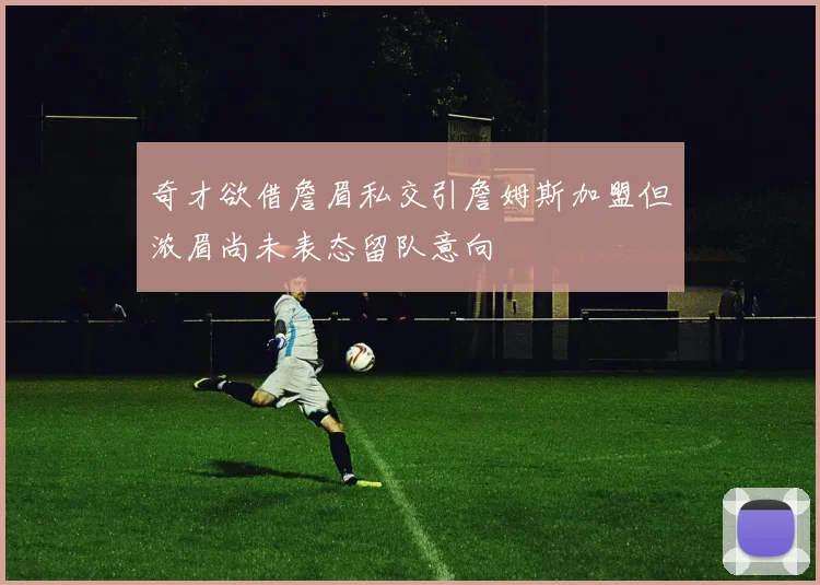 奇才欲借詹眉私交引詹姆斯加盟但浓眉尚未表态留队意向