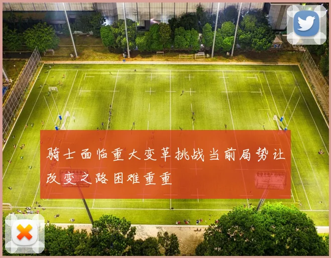 骑士面临重大变革挑战当前局势让改变之路困难重重