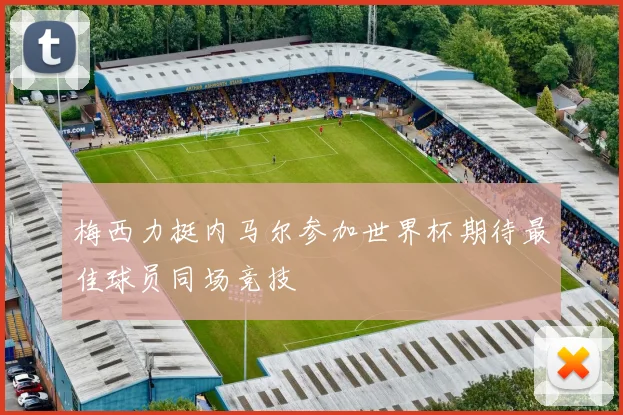 梅西力挺内马尔参加世界杯期待最佳球员同场竞技