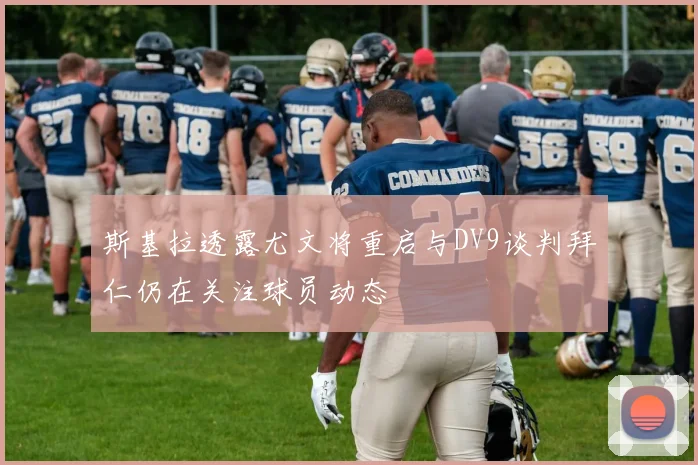 斯基拉透露尤文将重启与DV9谈判拜仁仍在关注球员动态