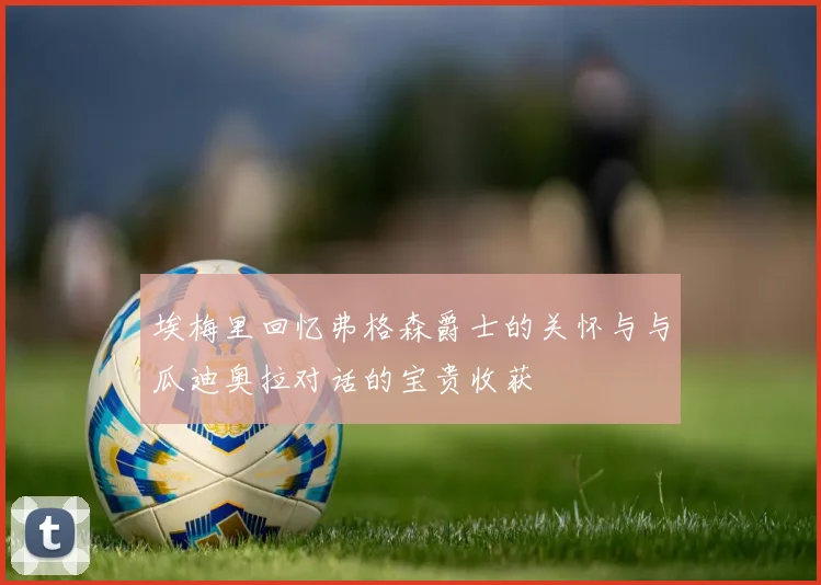 埃梅里回忆弗格森爵士的关怀与与瓜迪奥拉对话的宝贵收获