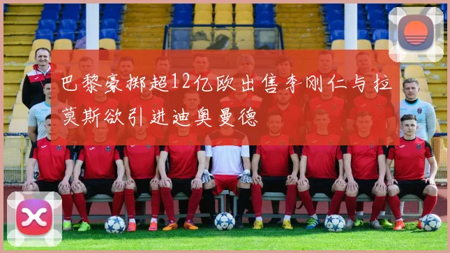 巴黎豪掷超12亿欧出售李刚仁与拉莫斯欲引进迪奥曼德