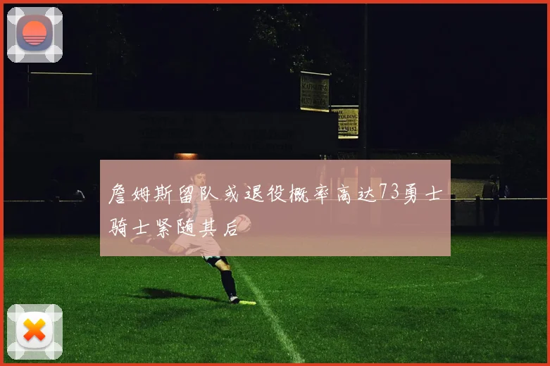 詹姆斯留队或退役概率高达73勇士骑士紧随其后