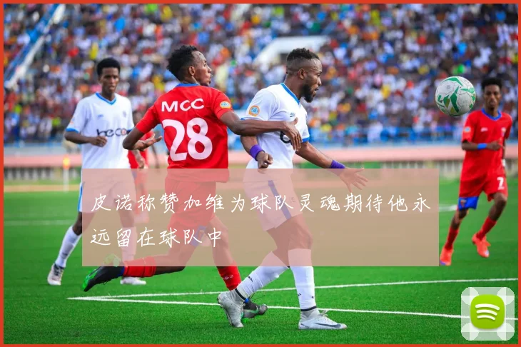 皮诺称赞加维为球队灵魂期待他永远留在球队中