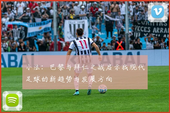 小法：巴黎与拜仁之战启示我现代足球的新趋势与发展方向